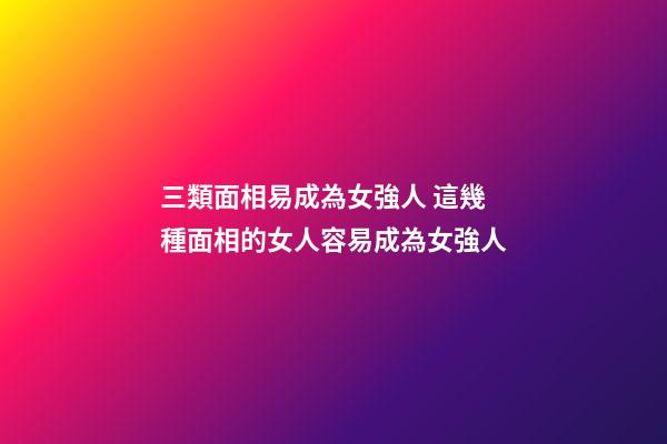 三類面相易成為女強人 這幾種面相的女人容易成為女強人
